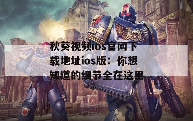 秋葵视频ios官网下载地址ios版：你想知道的细节全在这里
