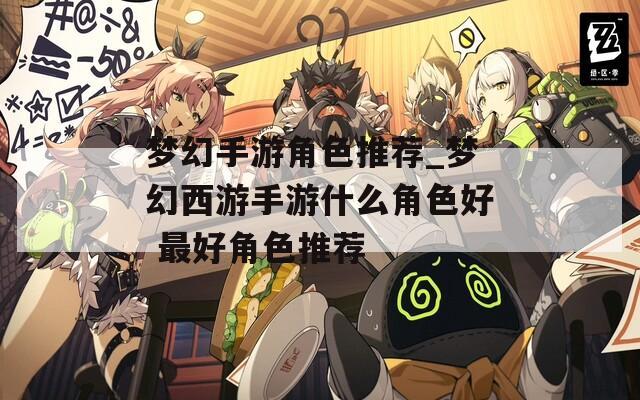 梦幻手游角色推荐_梦幻西游手游什么角色好 最好角色推荐