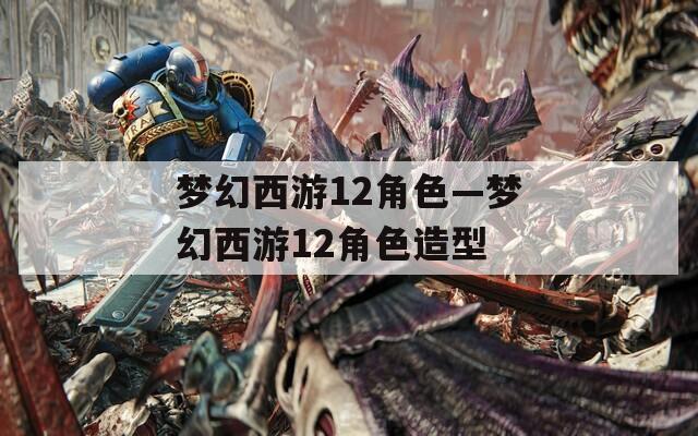 梦幻西游12角色—梦幻西游12角色造型