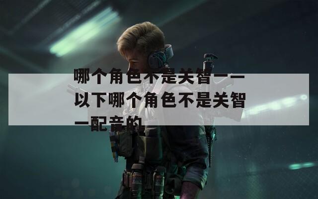 哪个角色不是关智一—以下哪个角色不是关智一配音的