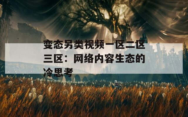 变态另类视频一区二区三区：网络内容生态的冷思考