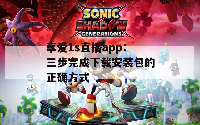 享爱1s直播app：三步完成下载安装包的正确方式