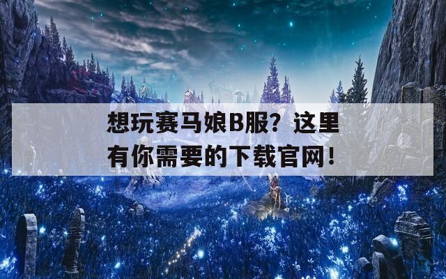 想玩赛马娘B服？这里有你需要的下载官网！