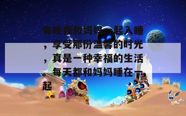 每晚我和妈妈一起入睡，享受那份温馨的时光，真是一种幸福的生活。每天都和妈妈睡在一起