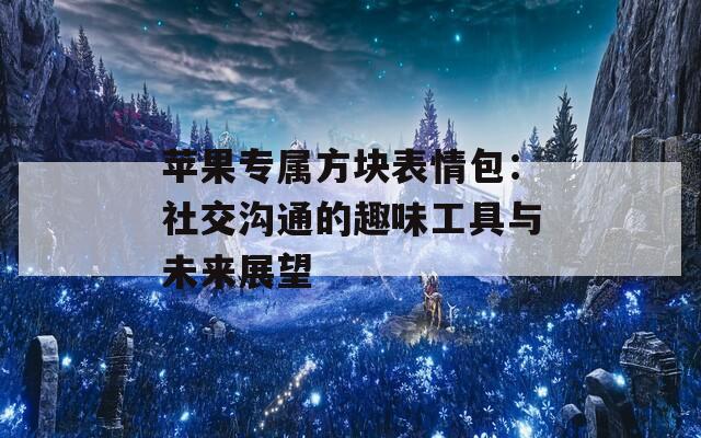 苹果专属方块表情包：社交沟通的趣味工具与未来展望
