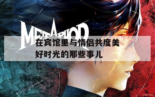 在宾馆里与情侣共度美好时光的那些事儿