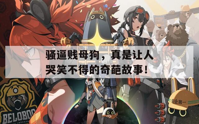 骚逼贱母狗，真是让人哭笑不得的奇葩故事！