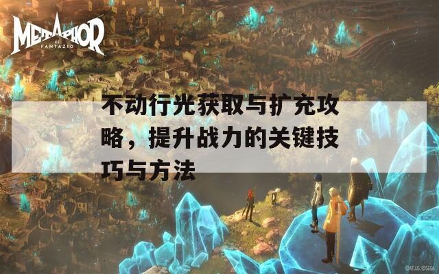不动行光获取与扩充攻略，提升战力的关键技巧与方法