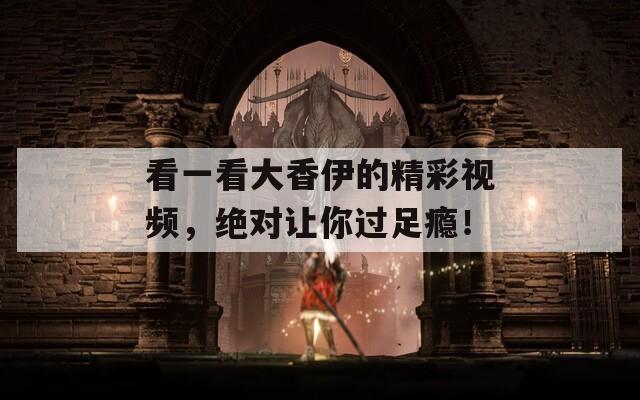 看一看大香伊的精彩视频，绝对让你过足瘾！