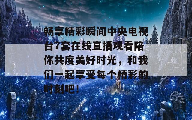 畅享精彩瞬间中央电视台7套在线直播观看陪你共度美好时光，和我们一起享受每个精彩的时刻吧！