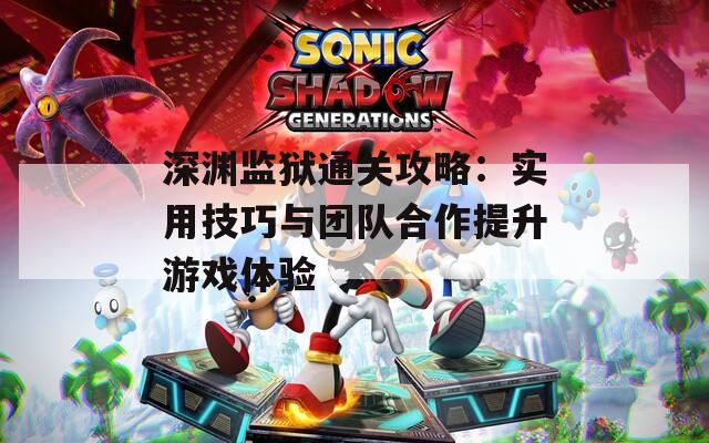 深渊监狱通关攻略：实用技巧与团队合作提升游戏体验