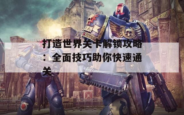 打造世界关卡解锁攻略：全面技巧助你快速通关