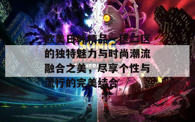 欧美日韩精品一区二区的独特魅力与时尚潮流融合之美，尽享个性与流行的完美结合