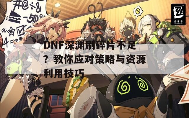 DNF深渊刷碎片不足？教你应对策略与资源利用技巧