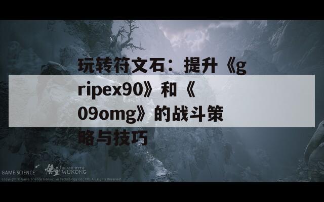 玩转符文石：提升《gripex90》和《09omg》的战斗策略与技巧