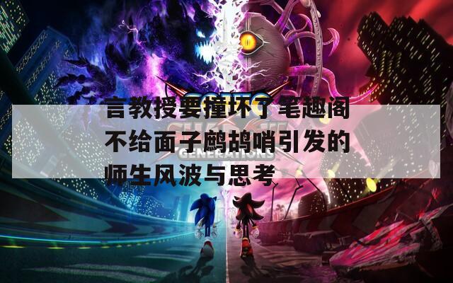 言教授要撞坏了笔趣阁不给面子鹧鸪哨引发的师生风波与思考