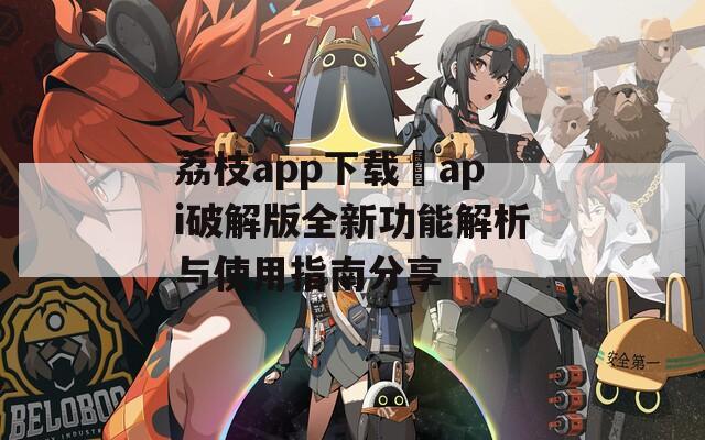 荔枝app下载汅api破解版全新功能解析与使用指南分享