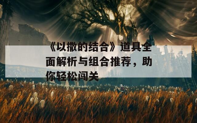 《以撒的结合》道具全面解析与组合推荐，助你轻松闯关
