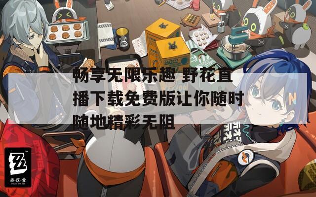畅享无限乐趣 野花直播下载免费版让你随时随地精彩无阻