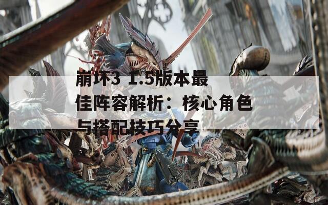 崩坏3 1.5版本最佳阵容解析：核心角色与搭配技巧分享