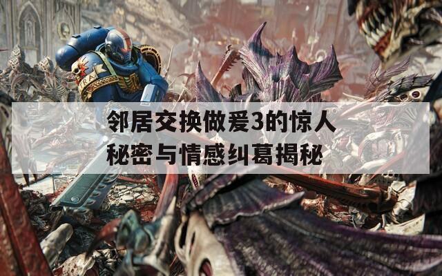 邻居交换做爰3的惊人秘密与情感纠葛揭秘