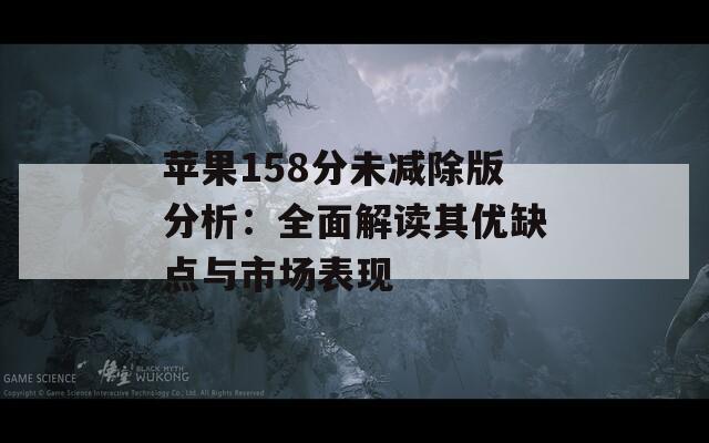 苹果158分未减除版分析：全面解读其优缺点与市场表现