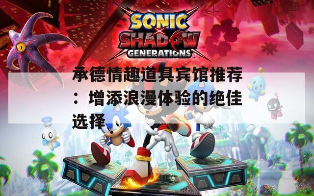 承德情趣道具宾馆推荐：增添浪漫体验的绝佳选择