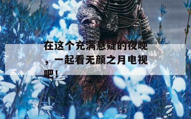 在这个充满悬疑的夜晚，一起看无颜之月电视吧！