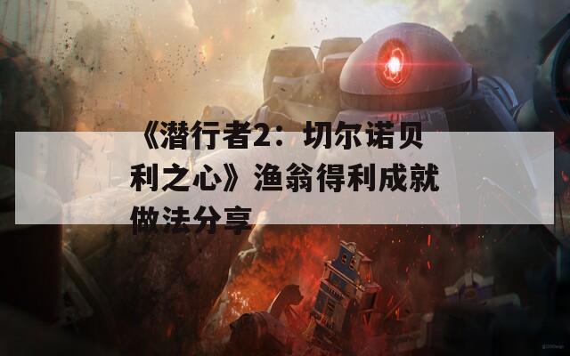 《潜行者2：切尔诺贝利之心》渔翁得利成就做法分享