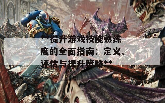 **提升游戏技能熟练度的全面指南：定义、评估与提升策略**