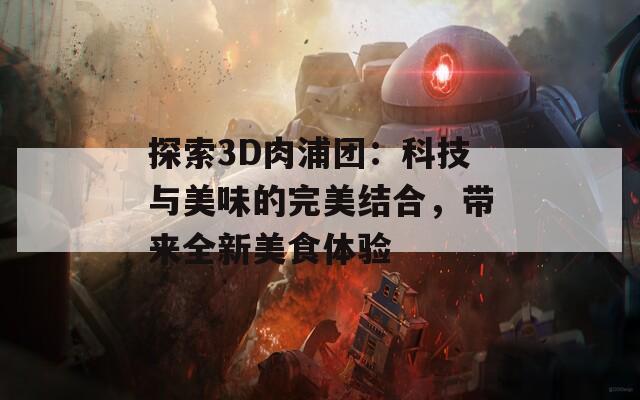 探索3D肉浦团：科技与美味的完美结合，带来全新美食体验