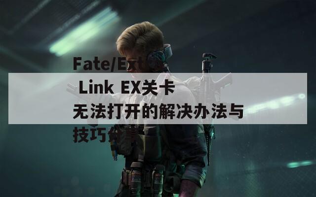 Fate/Extra Link EX关卡无法打开的解决办法与技巧分享