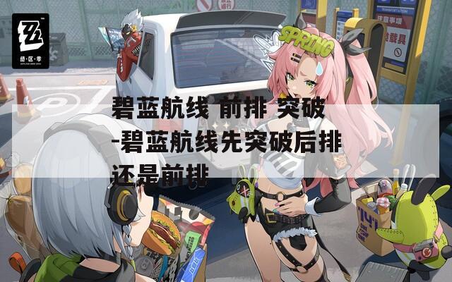 碧蓝航线 前排 突破-碧蓝航线先突破后排还是前排