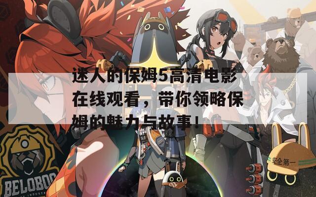 迷人的保姆5高清电影在线观看，带你领略保姆的魅力与故事！