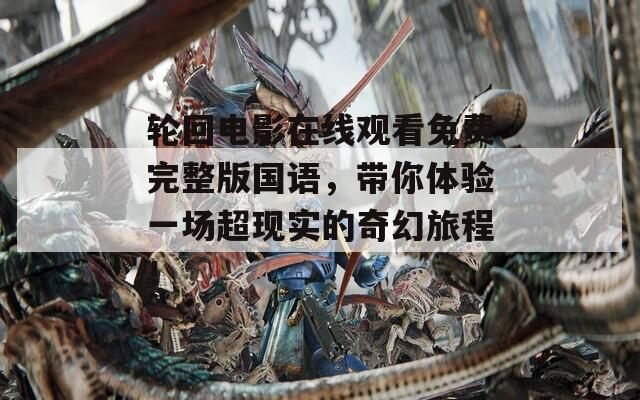 轮回电影在线观看免费完整版国语，带你体验一场超现实的奇幻旅程！