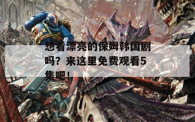 想看漂亮的保姆韩国剧吗？来这里免费观看5集吧！