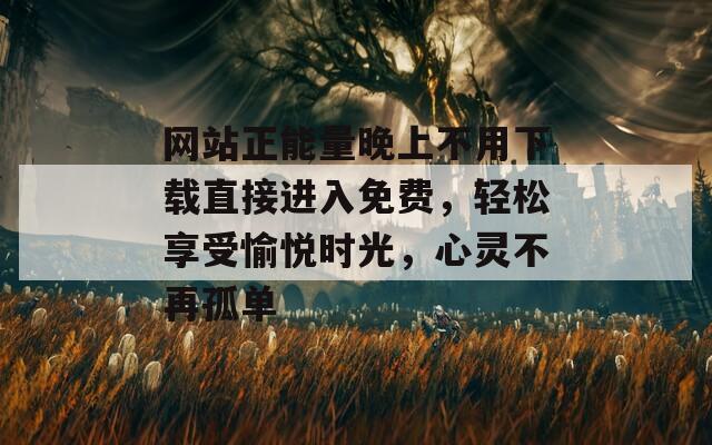 网站正能量晚上不用下载直接进入免费，轻松享受愉悦时光，心灵不再孤单