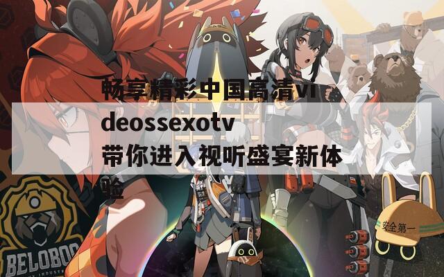 畅享精彩中国高清videossexotv带你进入视听盛宴新体验