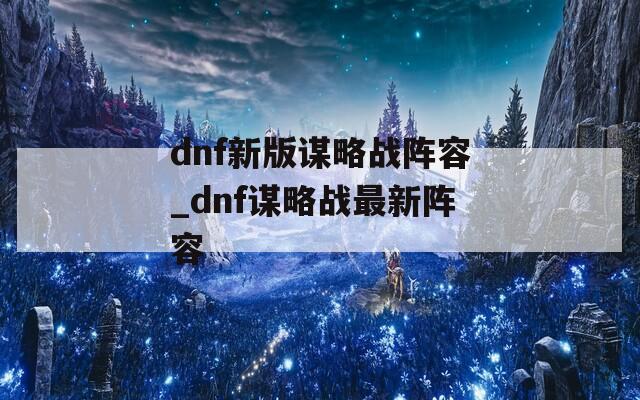 dnf新版谋略战阵容_dnf谋略战最新阵容