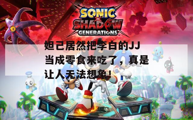 妲己居然把李白的JJ当成零食来吃了，真是让人无法想象！