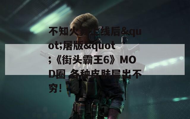 不知火舞上线后"屠版"《街头霸王6》MOD圈 各种皮肤层出不穷!