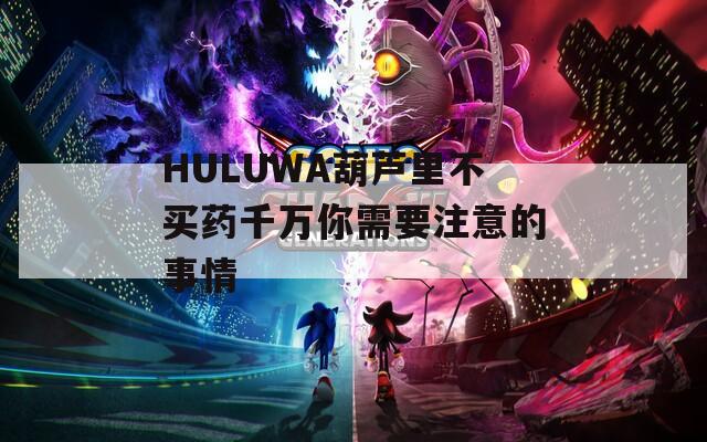 HULUWA葫芦里不买药千万你需要注意的事情