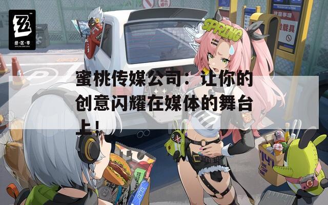 蜜桃传媒公司：让你的创意闪耀在媒体的舞台上！