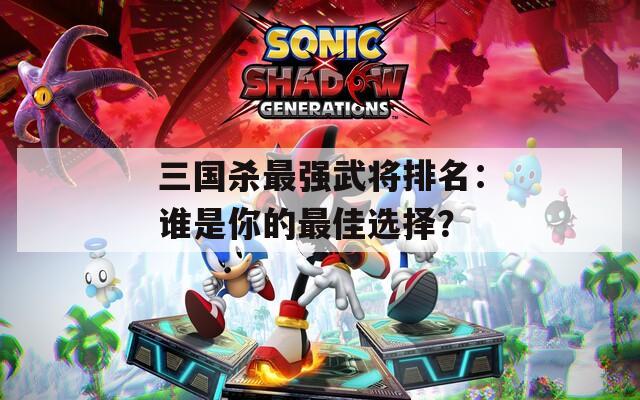 三国杀最强武将排名：谁是你的最佳选择？