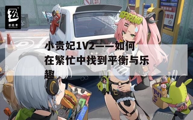 小贵妃1V2——如何在繁忙中找到平衡与乐趣