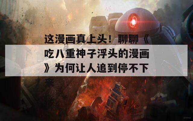 这漫画真上头！聊聊《吃八重神子浮头的漫画》为何让人追到停不下来