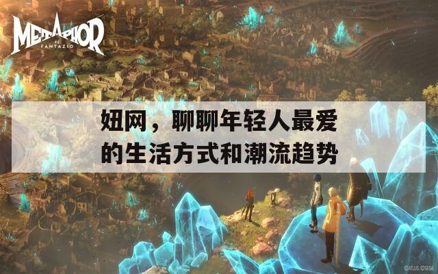 妞网，聊聊年轻人最爱的生活方式和潮流趋势