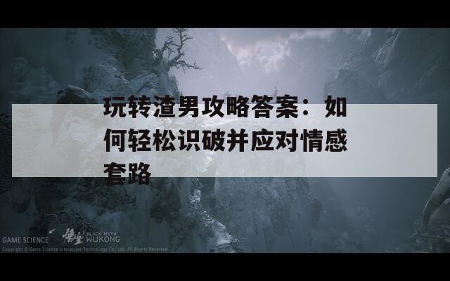 玩转渣男攻略答案：如何轻松识破并应对情感套路