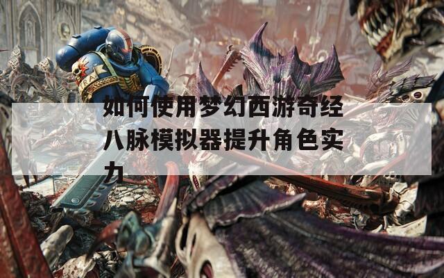 如何使用梦幻西游奇经八脉模拟器提升角色实力