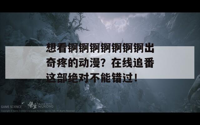 想看锕锕锕锕锕锕锕出奇疼的动漫？在线追番这部绝对不能错过！